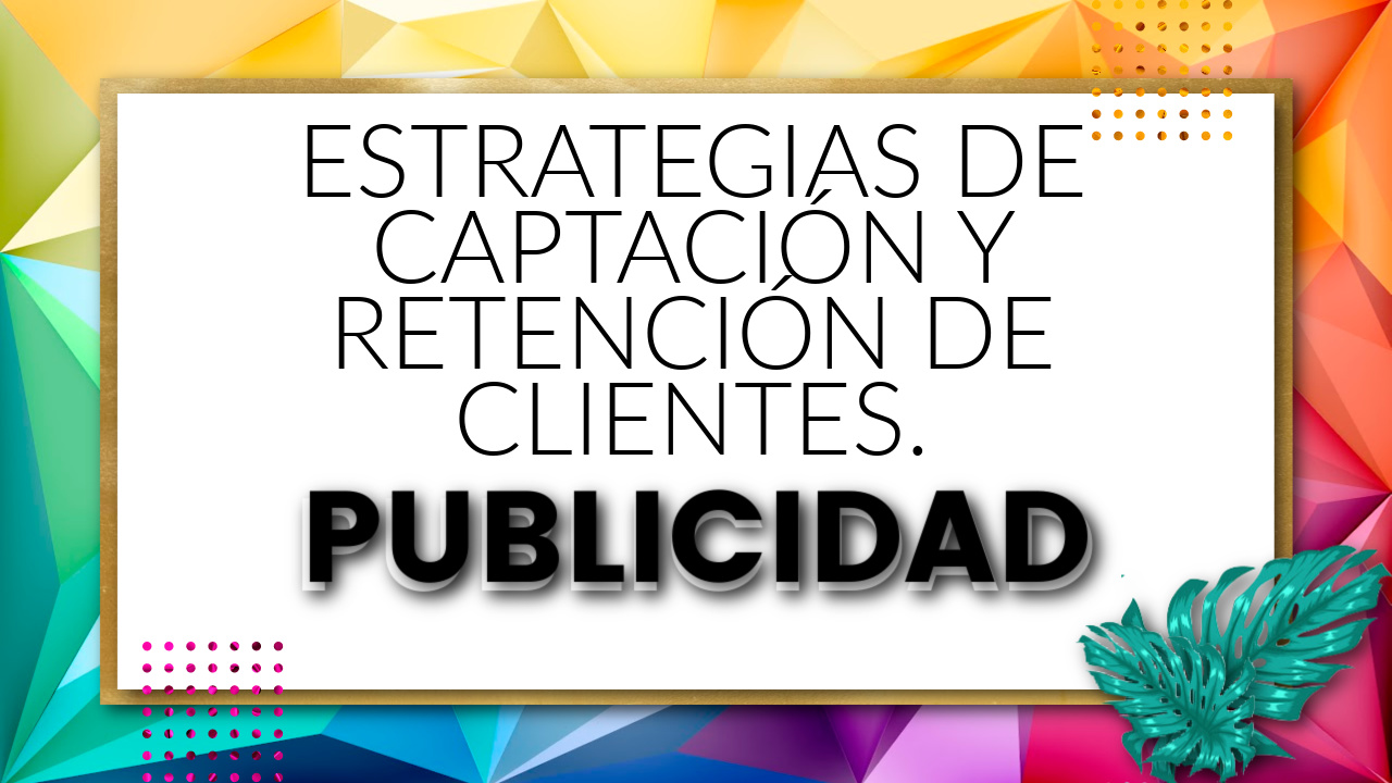 ESTRATEGIAS DE CAPTACIÓN Y RETENCIÓN DE CLIENTES.